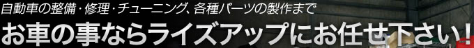 自動車の整備・修理・チューニング、各種パーツの製作まで お車の事ならライズアップにお任せ下さい!